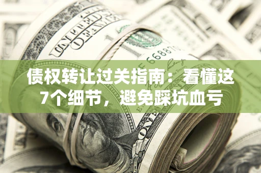 武汉债权转让过关指南：看懂这7个细节，避免踩坑血亏