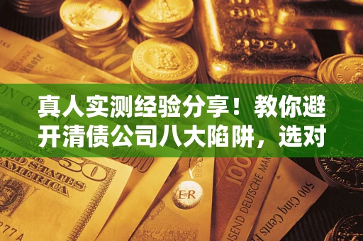武汉真人实测经验分享！教你避开清债公司八大陷阱，选对机构少走十年弯路