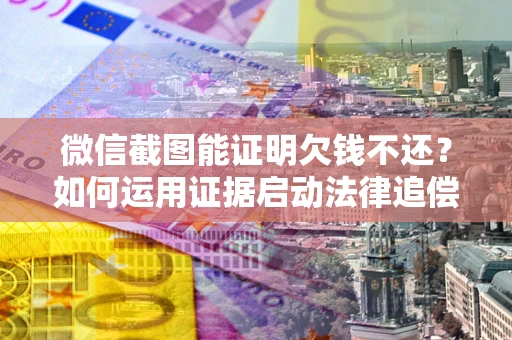 武汉微信截图能证明欠钱不还？如何运用证据启动法律追偿程序？