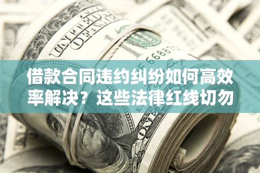 武汉借款合同违约纠纷如何高效率解决？这些法律红线切勿触碰