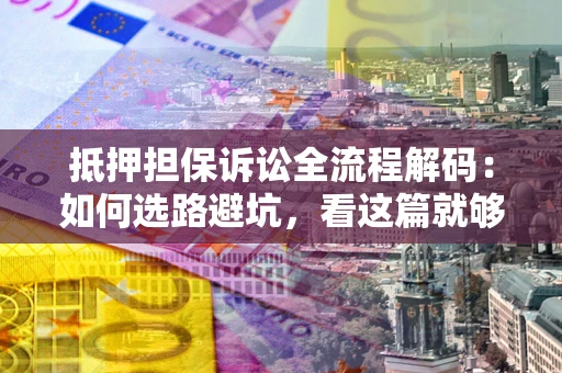 武汉抵押担保诉讼全流程解码：如何选路避坑，看这篇就够了