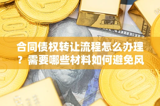 武汉合同债权转让流程怎么办理？需要哪些材料如何避免风险？