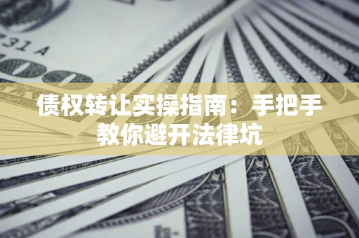 武汉债权转让实操指南：手把手教你避开法律坑