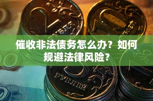 武汉催收非法债务怎么办？如何规避法律风险？