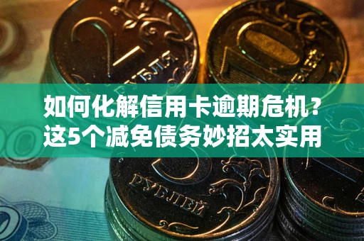 武汉如何化解信用卡逾期危机？这5个减免债务妙招太实用