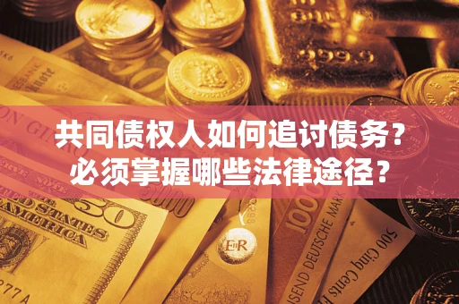 武汉共同债权人如何追讨债务？必须掌握哪些法律途径？