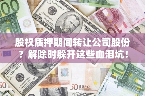 武汉股权质押期间转让公司股份？解除时躲开这些血泪坑！