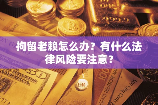 武汉拘留老赖怎么办？有什么法律风险要注意？