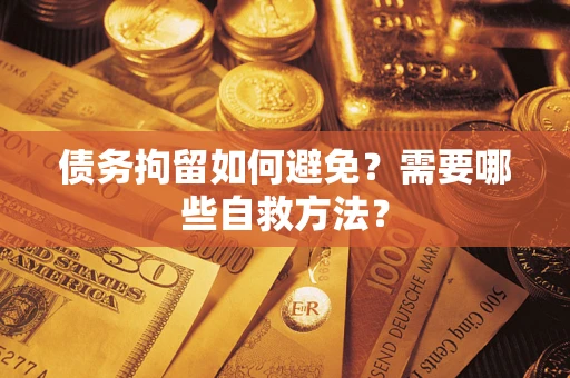 武汉债务拘留如何避免？需要哪些自救方法？