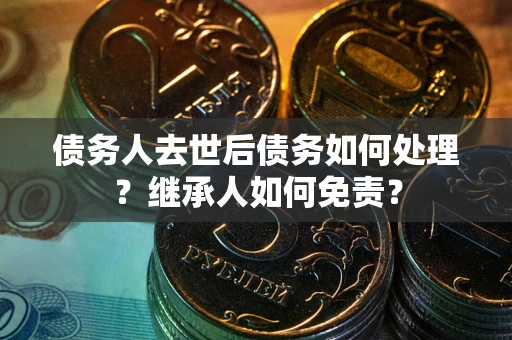 武汉债务人去世后债务如何处理？继承人如何免责？