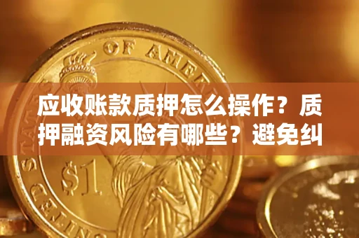 武汉应收账款质押怎么操作？质押融资风险有哪些？避免纠纷高效融资技巧