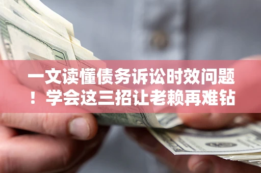 武汉一文读懂债务诉讼时效问题！学会这三招让老赖再难钻空子