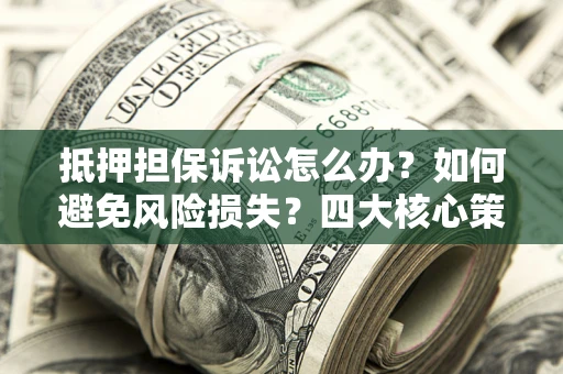 武汉抵押担保诉讼怎么办？如何避免风险损失？四大核心策略全解读