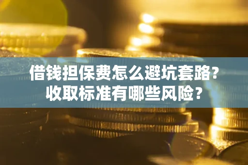 武汉借钱担保费怎么避坑套路?收取标准有哪些风险? 武汉借钱担保费怎么避坑套路?收取标准有哪些风险?