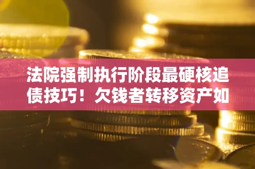 武汉法院强制执行阶段最硬核追债技巧！欠钱者转移资产如何破解？
