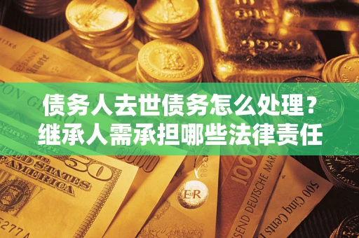 武汉债务人去世债务怎么处理？继承人需承担哪些法律责任？