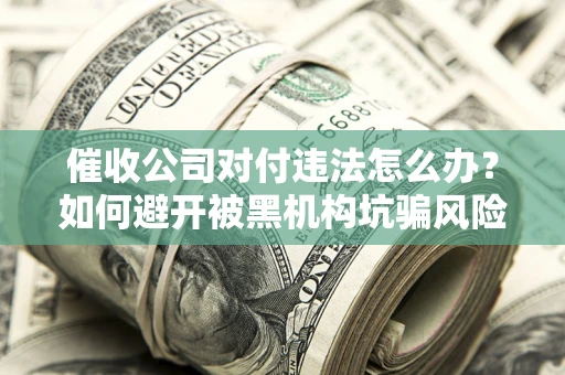 武汉催收公司对付违法怎么办？如何避开被黑机构坑骗风险