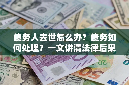 武汉债务人去世怎么办？债务如何处理？一文讲清法律后果