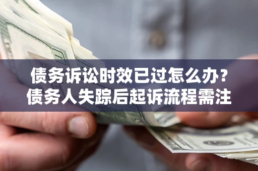 武汉债务诉讼时效已过怎么办？债务人失踪后起诉流程需注意什么？