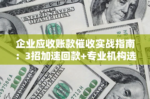 武汉企业应收账款催收实战指南：3招加速回款+专业机构选择避坑