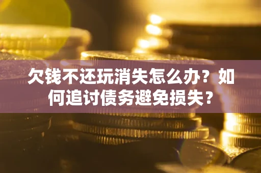 武汉欠钱不还玩消失怎么办？如何追讨债务避免损失？