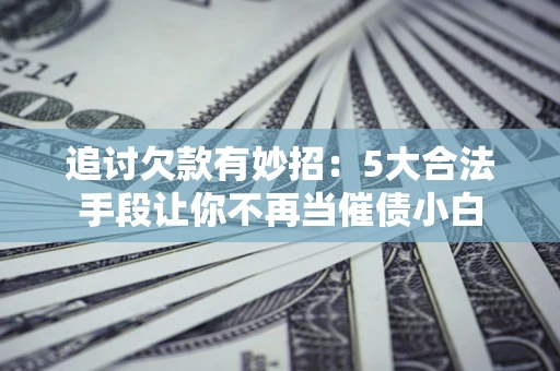 武汉追讨欠款有妙招：5大合法手段让你不再当催债小白