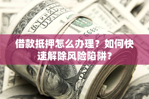武汉借款抵押怎么办理？如何快速解除风险陷阱？