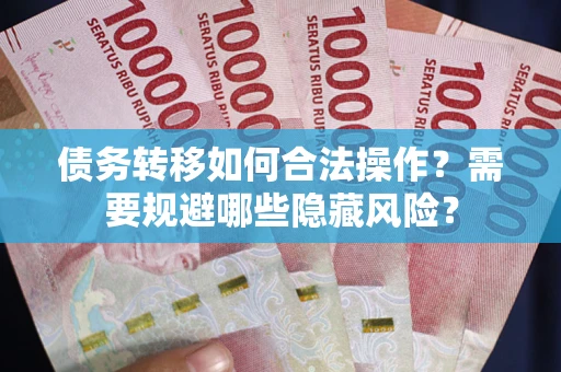 武汉债务转移如何合法操作？需要规避哪些隐藏风险？