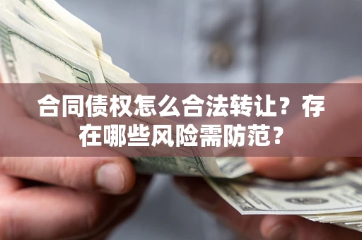 武汉合同债权怎么合法转让？存在哪些风险需防范？
