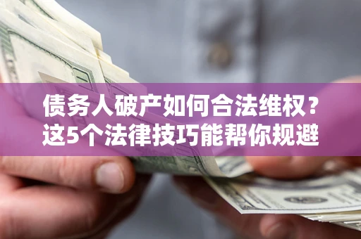 武汉债务人破产如何合法维权？这5个法律技巧能帮你规避风险