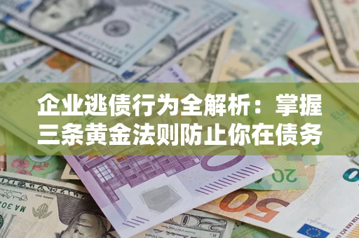 武汉企业逃债行为全解析：掌握三条黄金法则防止你在债务乱局中“踩雷”