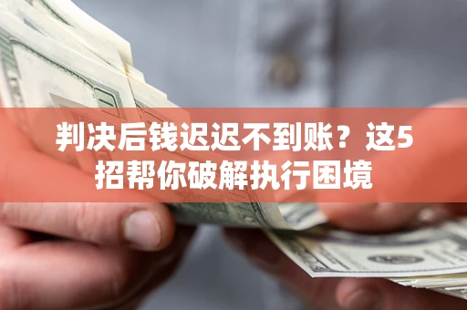 武汉判决后钱迟迟不到账？这5招帮你破解执行困境