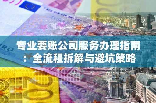 武汉专业要账公司服务办理指南：全流程拆解与避坑策略