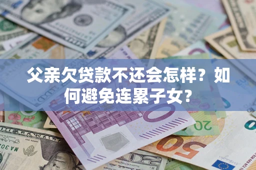 武汉父亲欠贷款不还会怎样？如何避免连累子女？