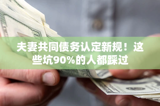 武汉夫妻共同债务认定新规！这些坑90%的人都踩过