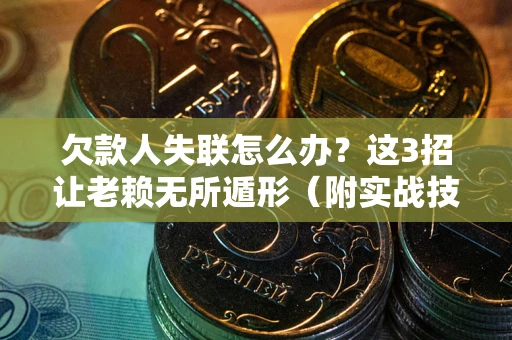 武汉欠款人失联怎么办？这3招让老赖无所遁形（附实战技巧）