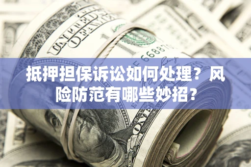 武汉抵押担保诉讼如何处理？风险防范有哪些妙招？