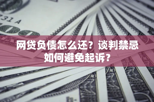 武汉网贷负债怎么还？谈判禁忌如何避免起诉？