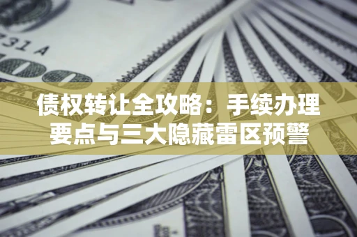 武汉债权转让全攻略：手续办理要点与三大隐藏雷区预警