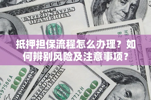 武汉抵押担保流程怎么办理？如何辨别风险及注意事项？