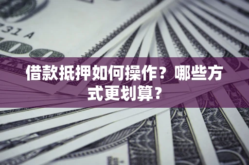 武汉借款抵押如何操作？哪些方式更划算？