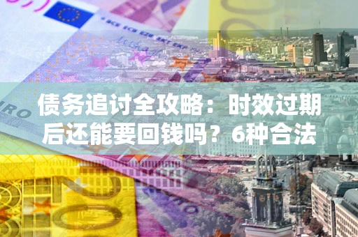 武汉债务追讨全攻略：时效过期后还能要回钱吗？6种合法手段助你维权