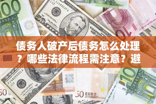 武汉债务人破产后债务怎么处理？哪些法律流程需注意？避免踩坑指南
