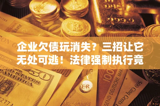 武汉企业欠债玩消失？三招让它无处可逃！法律强制执行竟比讨债公司还狠？