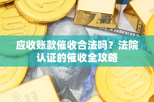 武汉应收账款催收合法吗？法院认证的催收全攻略