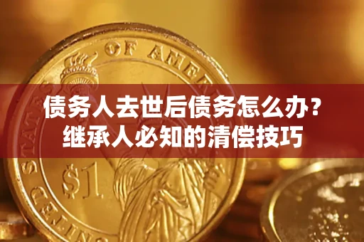 武汉债务人去世后债务怎么办？继承人必知的清偿技巧
