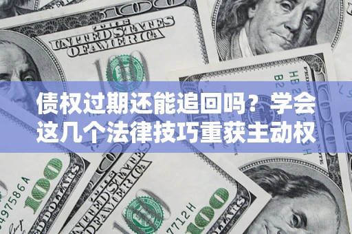 武汉债权过期还能追回吗？学会这几个法律技巧重获主动权
