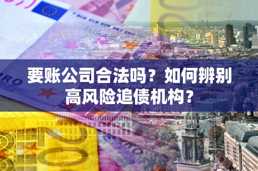 武汉要账公司合法吗？如何辨别高风险追债机构？