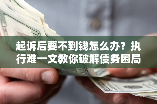 武汉起诉后要不到钱怎么办？执行难一文教你破解债务困局