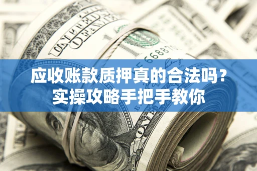 武汉应收账款质押真的合法吗？实操攻略手把手教你